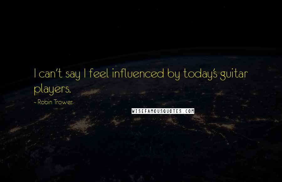 Robin Trower Quotes: I can't say I feel influenced by today's guitar players.