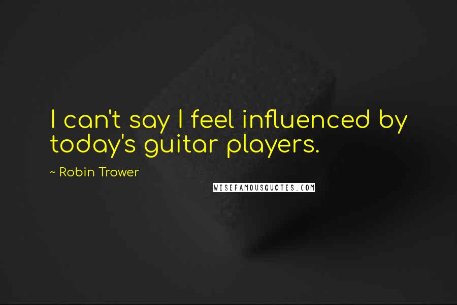 Robin Trower Quotes: I can't say I feel influenced by today's guitar players.