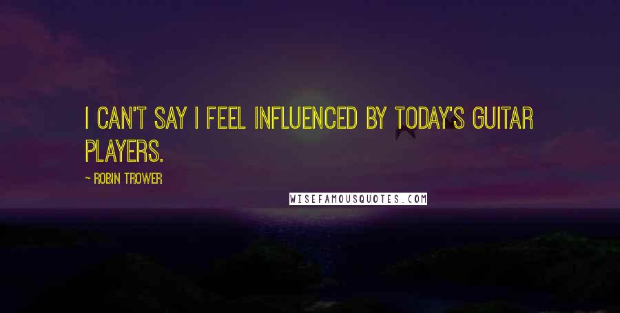 Robin Trower Quotes: I can't say I feel influenced by today's guitar players.