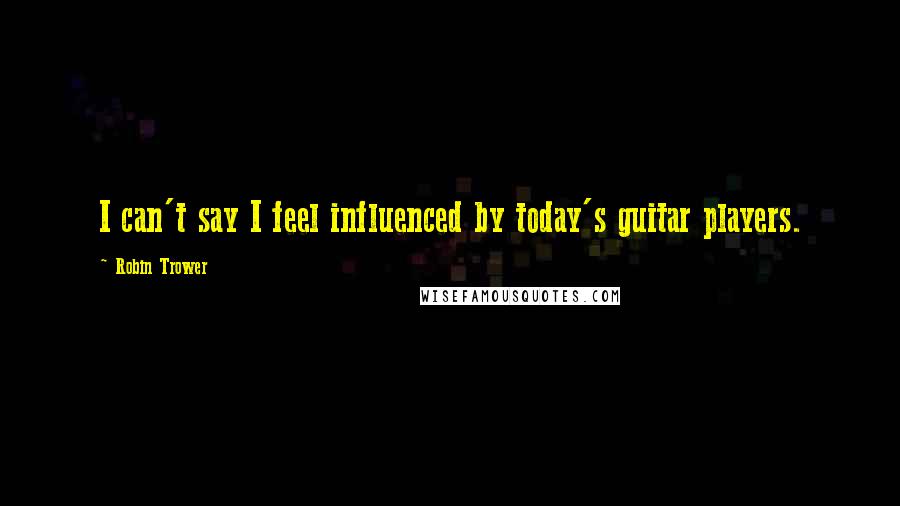 Robin Trower Quotes: I can't say I feel influenced by today's guitar players.