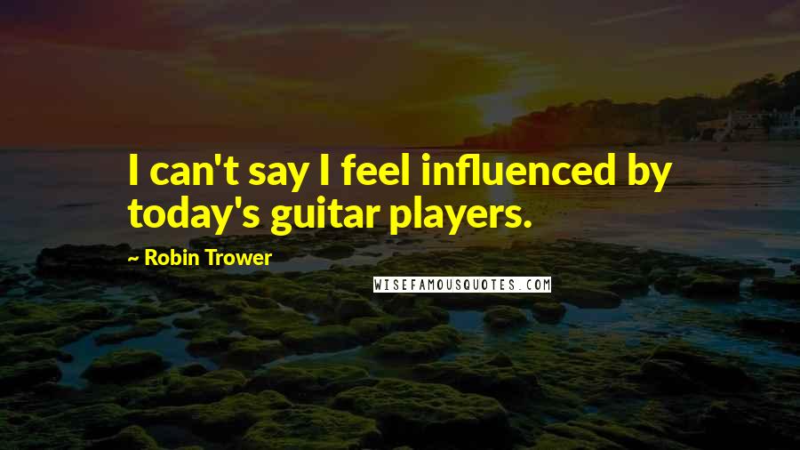 Robin Trower Quotes: I can't say I feel influenced by today's guitar players.