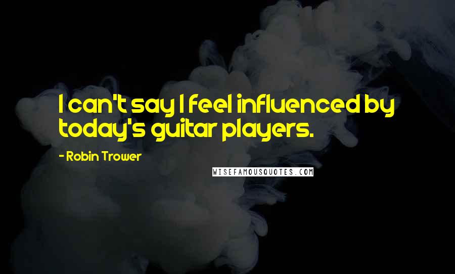 Robin Trower Quotes: I can't say I feel influenced by today's guitar players.