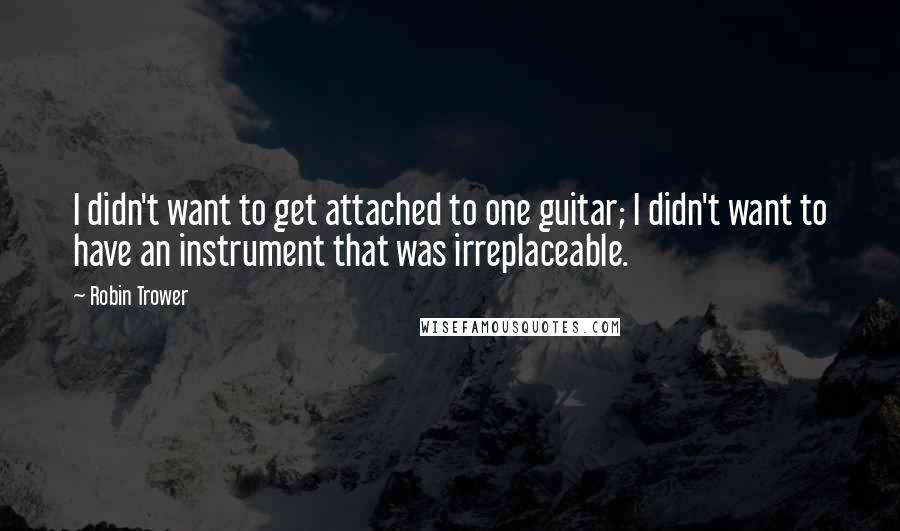 Robin Trower Quotes: I didn't want to get attached to one guitar; I didn't want to have an instrument that was irreplaceable.