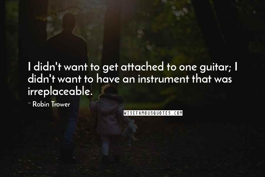 Robin Trower Quotes: I didn't want to get attached to one guitar; I didn't want to have an instrument that was irreplaceable.