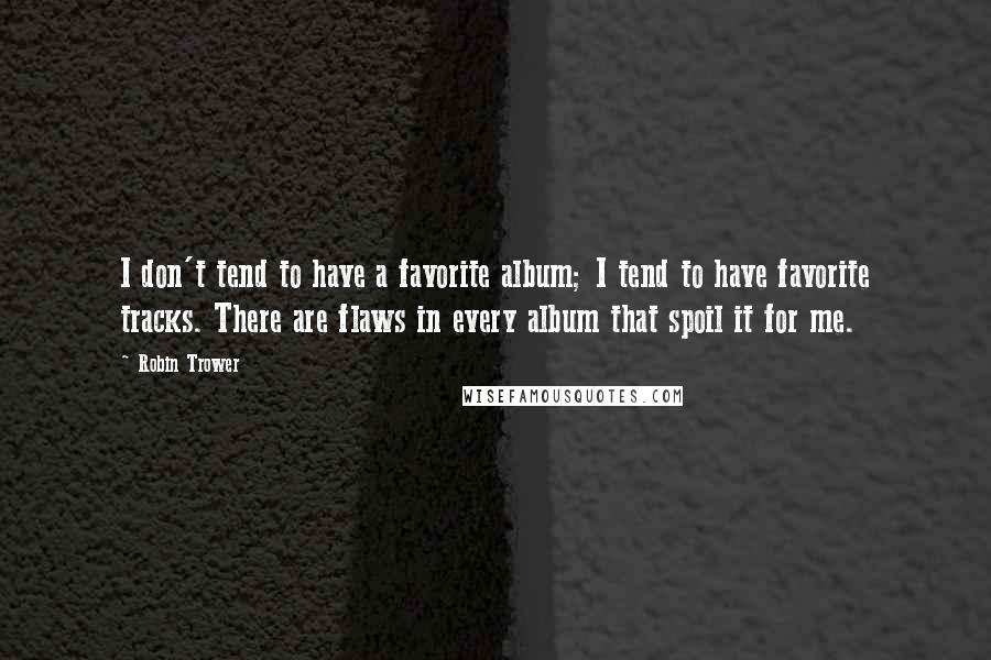 Robin Trower Quotes: I don't tend to have a favorite album; I tend to have favorite tracks. There are flaws in every album that spoil it for me.