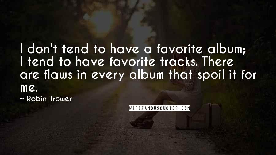 Robin Trower Quotes: I don't tend to have a favorite album; I tend to have favorite tracks. There are flaws in every album that spoil it for me.