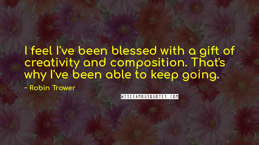 Robin Trower Quotes: I feel I've been blessed with a gift of creativity and composition. That's why I've been able to keep going.