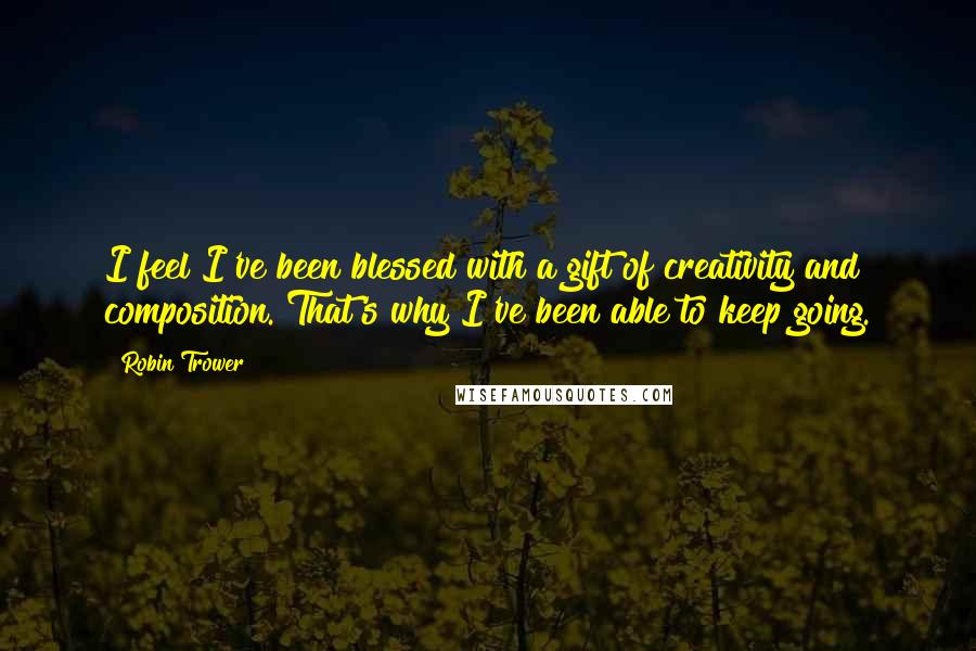 Robin Trower Quotes: I feel I've been blessed with a gift of creativity and composition. That's why I've been able to keep going.