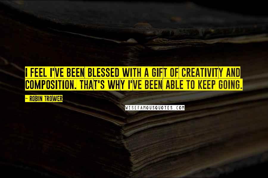 Robin Trower Quotes: I feel I've been blessed with a gift of creativity and composition. That's why I've been able to keep going.