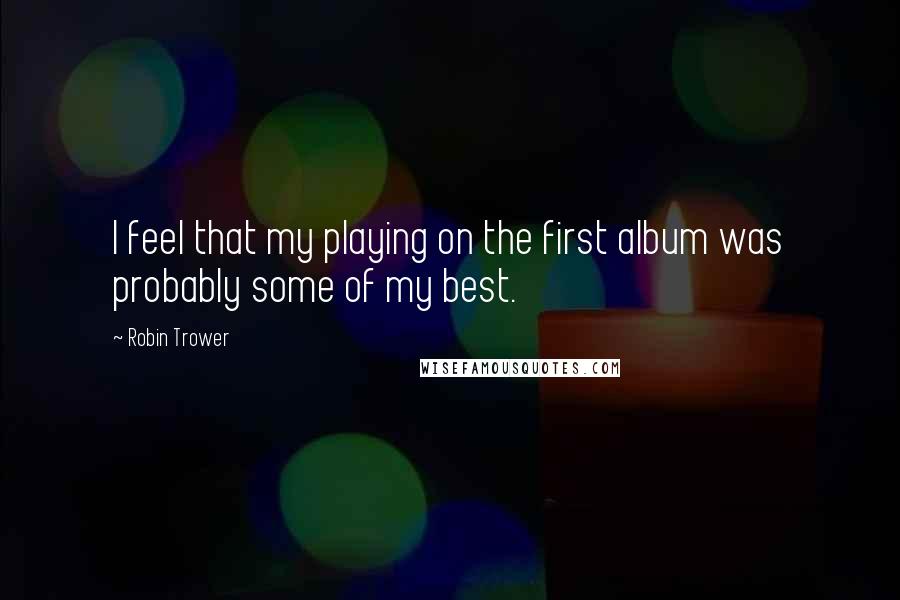 Robin Trower Quotes: I feel that my playing on the first album was probably some of my best.