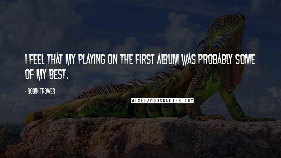 Robin Trower Quotes: I feel that my playing on the first album was probably some of my best.