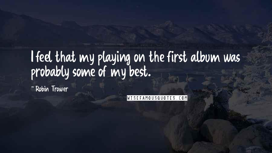 Robin Trower Quotes: I feel that my playing on the first album was probably some of my best.