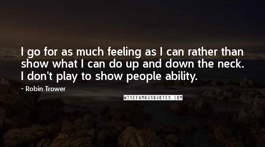 Robin Trower Quotes: I go for as much feeling as I can rather than show what I can do up and down the neck. I don't play to show people ability.