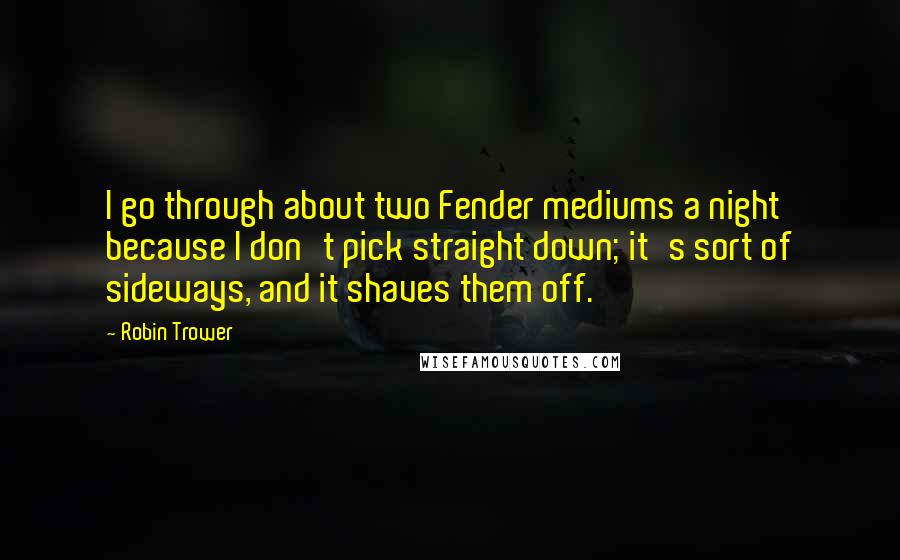 Robin Trower Quotes: I go through about two Fender mediums a night because I don't pick straight down; it's sort of sideways, and it shaves them off.