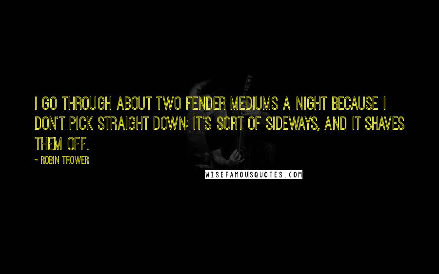 Robin Trower Quotes: I go through about two Fender mediums a night because I don't pick straight down; it's sort of sideways, and it shaves them off.