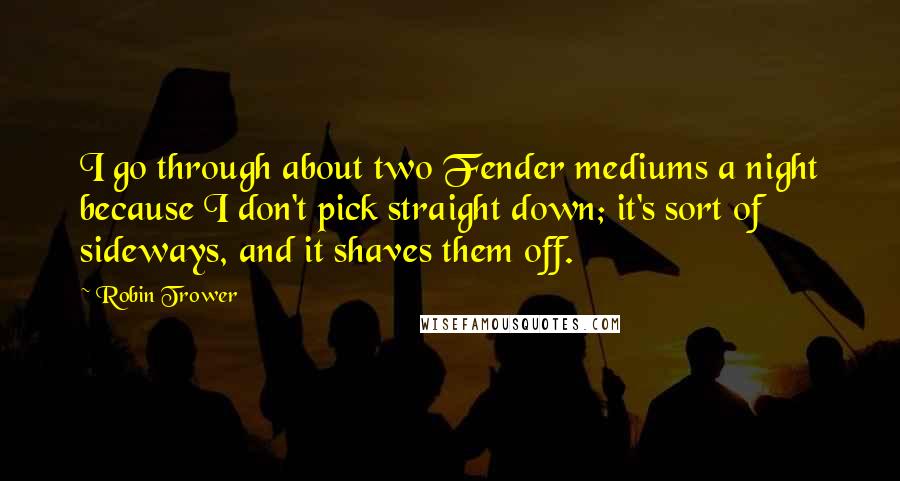 Robin Trower Quotes: I go through about two Fender mediums a night because I don't pick straight down; it's sort of sideways, and it shaves them off.
