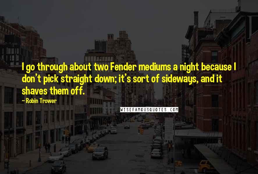 Robin Trower Quotes: I go through about two Fender mediums a night because I don't pick straight down; it's sort of sideways, and it shaves them off.