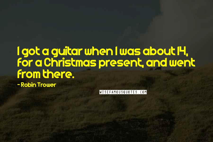 Robin Trower Quotes: I got a guitar when I was about 14, for a Christmas present, and went from there.