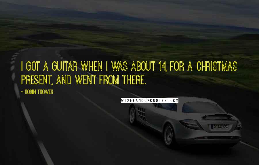 Robin Trower Quotes: I got a guitar when I was about 14, for a Christmas present, and went from there.