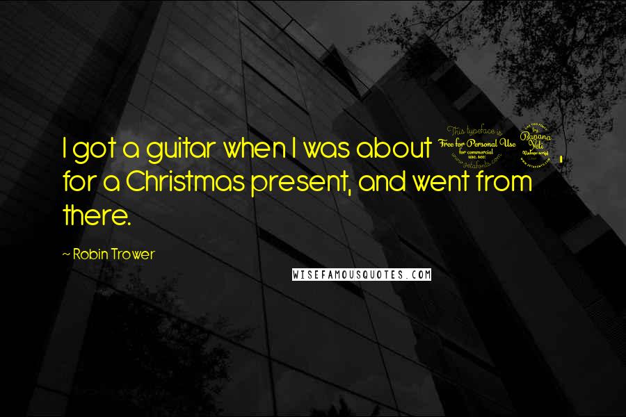 Robin Trower Quotes: I got a guitar when I was about 14, for a Christmas present, and went from there.