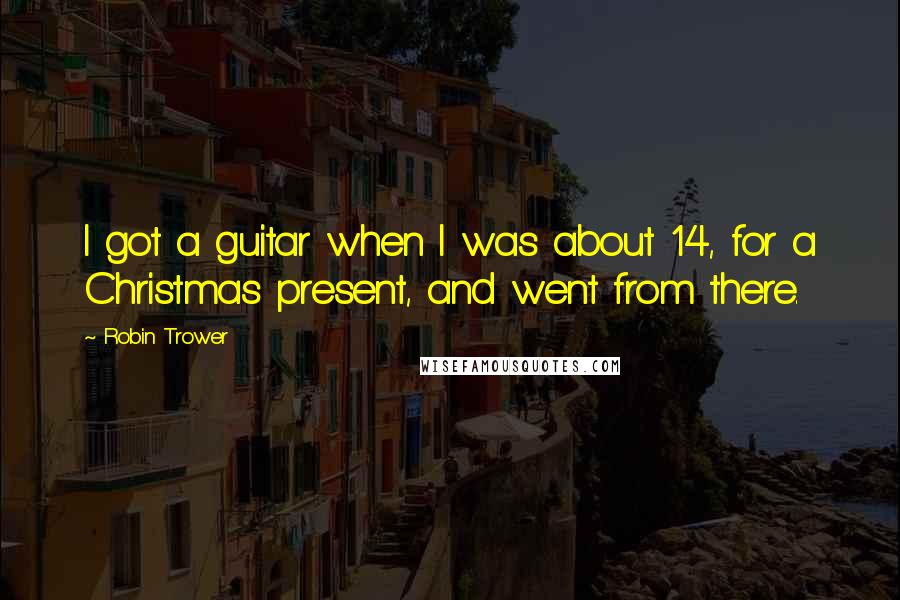 Robin Trower Quotes: I got a guitar when I was about 14, for a Christmas present, and went from there.