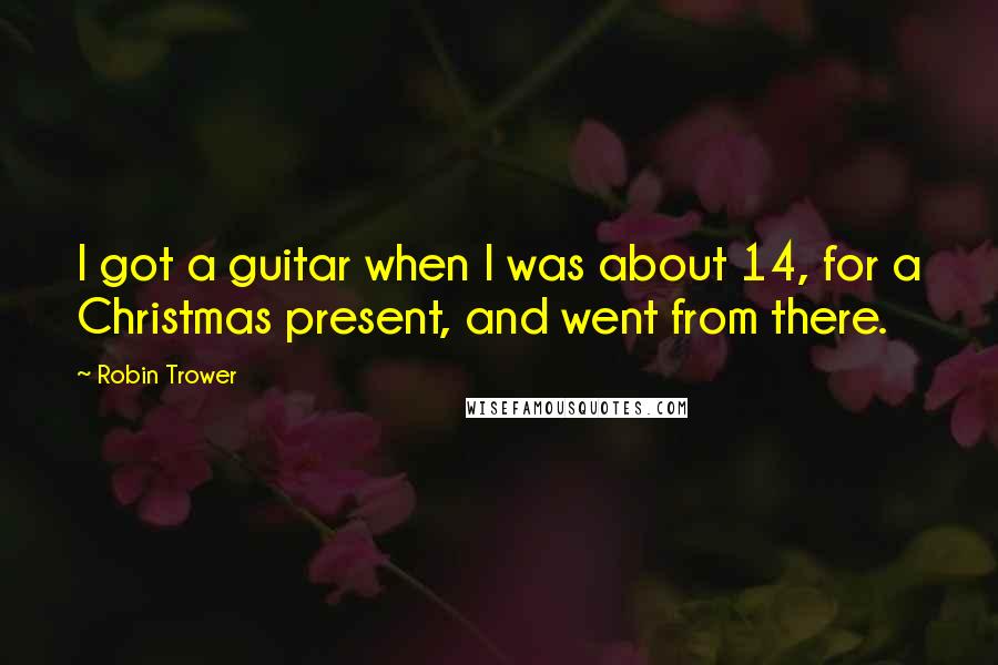 Robin Trower Quotes: I got a guitar when I was about 14, for a Christmas present, and went from there.