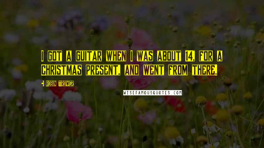 Robin Trower Quotes: I got a guitar when I was about 14, for a Christmas present, and went from there.