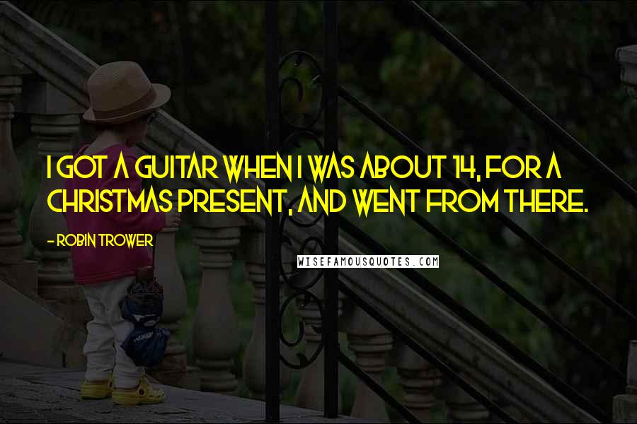 Robin Trower Quotes: I got a guitar when I was about 14, for a Christmas present, and went from there.