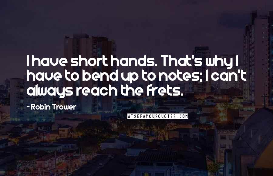 Robin Trower Quotes: I have short hands. That's why I have to bend up to notes; I can't always reach the frets.