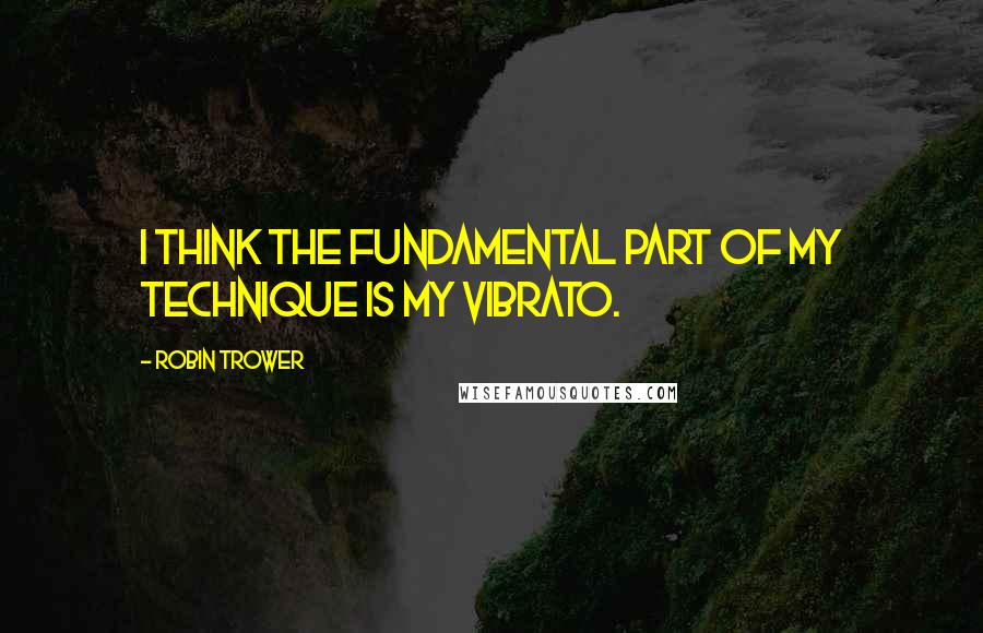 Robin Trower Quotes: I think the fundamental part of my technique is my vibrato.