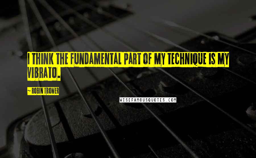 Robin Trower Quotes: I think the fundamental part of my technique is my vibrato.