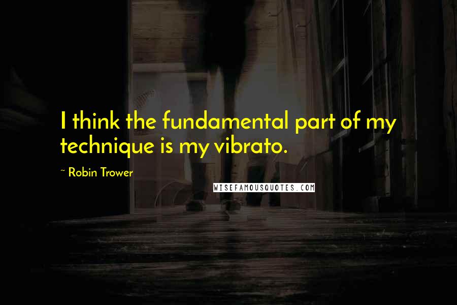 Robin Trower Quotes: I think the fundamental part of my technique is my vibrato.