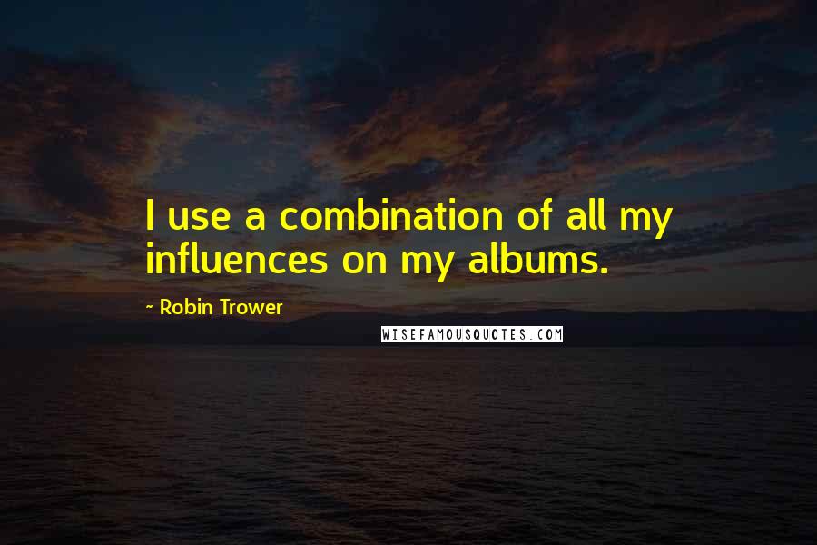 Robin Trower Quotes: I use a combination of all my influences on my albums.