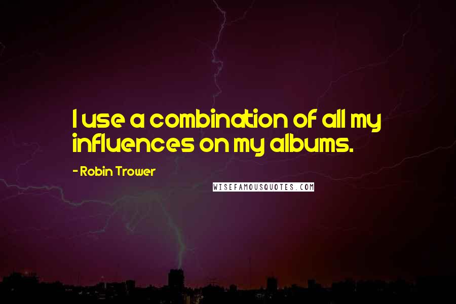 Robin Trower Quotes: I use a combination of all my influences on my albums.