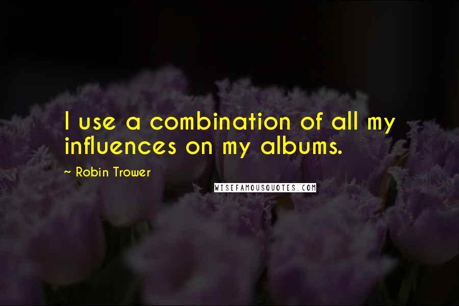 Robin Trower Quotes: I use a combination of all my influences on my albums.