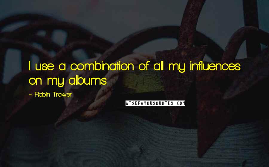 Robin Trower Quotes: I use a combination of all my influences on my albums.