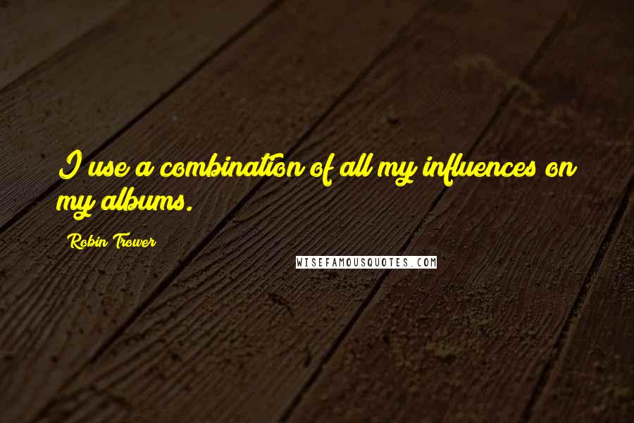 Robin Trower Quotes: I use a combination of all my influences on my albums.