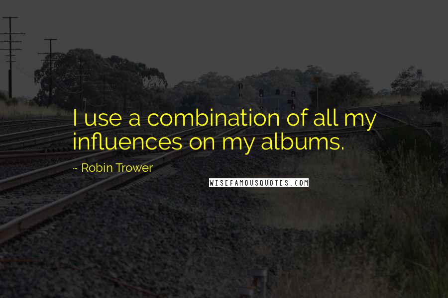 Robin Trower Quotes: I use a combination of all my influences on my albums.