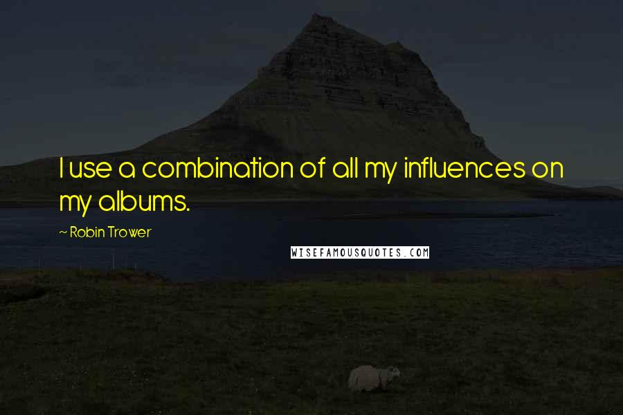 Robin Trower Quotes: I use a combination of all my influences on my albums.