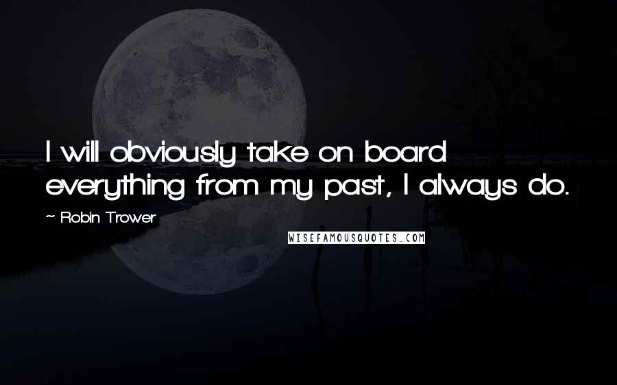 Robin Trower Quotes: I will obviously take on board everything from my past, I always do.