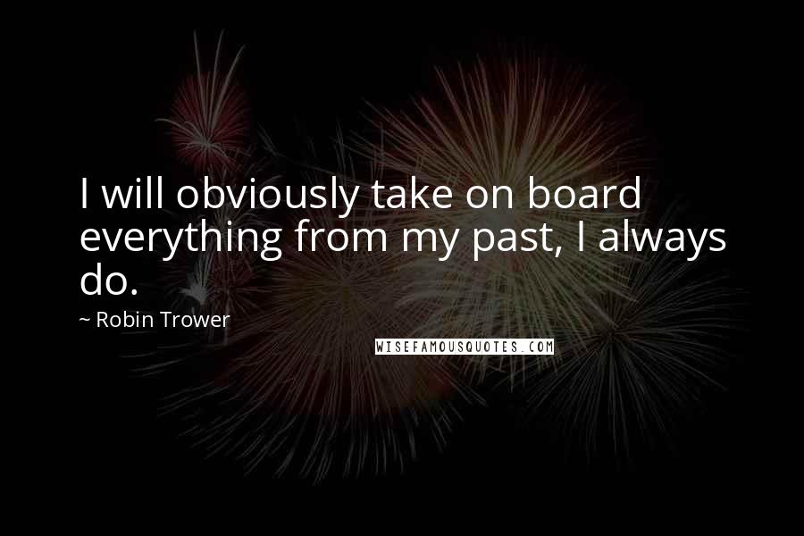Robin Trower Quotes: I will obviously take on board everything from my past, I always do.
