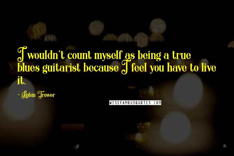 Robin Trower Quotes: I wouldn't count myself as being a true blues guitarist because I feel you have to live it.