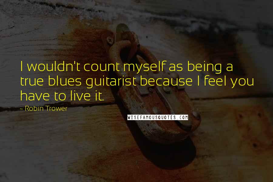 Robin Trower Quotes: I wouldn't count myself as being a true blues guitarist because I feel you have to live it.