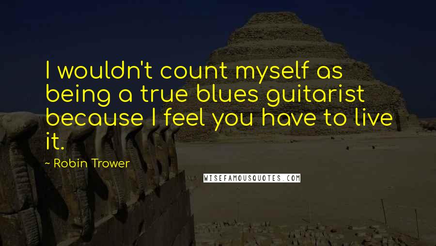 Robin Trower Quotes: I wouldn't count myself as being a true blues guitarist because I feel you have to live it.