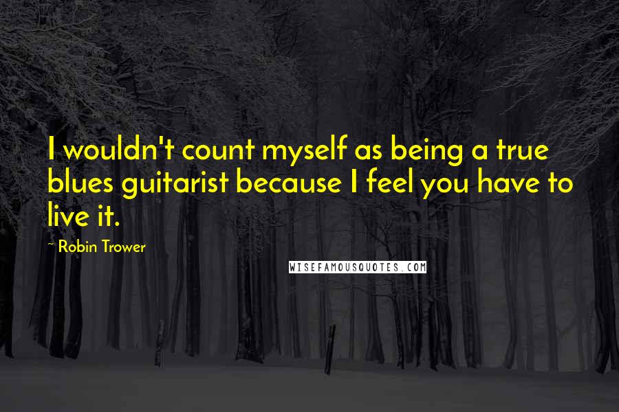 Robin Trower Quotes: I wouldn't count myself as being a true blues guitarist because I feel you have to live it.