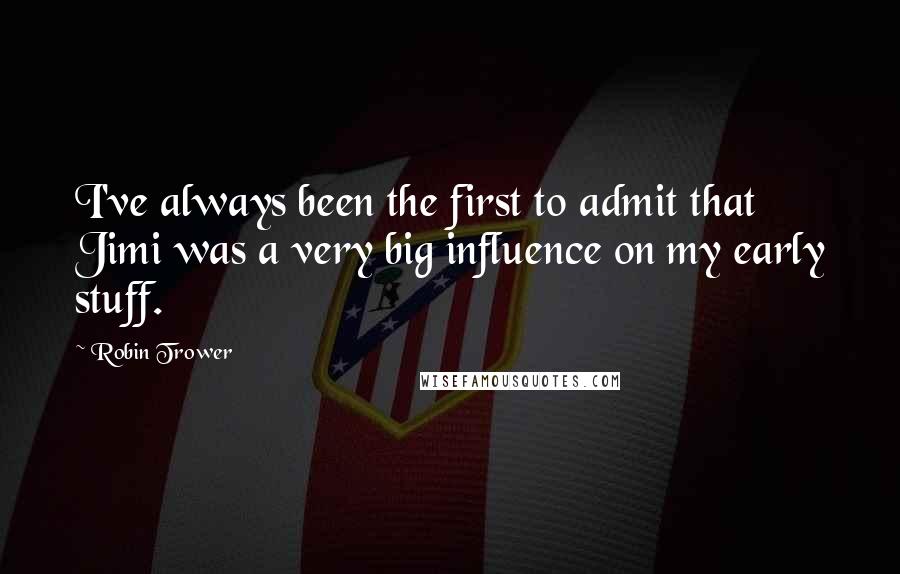 Robin Trower Quotes: I've always been the first to admit that Jimi was a very big influence on my early stuff.