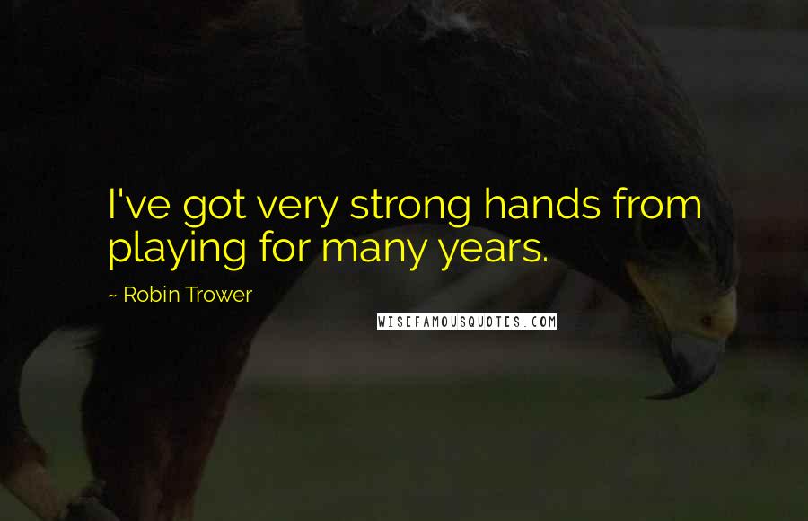 Robin Trower Quotes: I've got very strong hands from playing for many years.