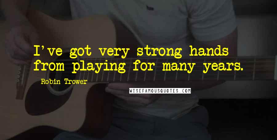 Robin Trower Quotes: I've got very strong hands from playing for many years.