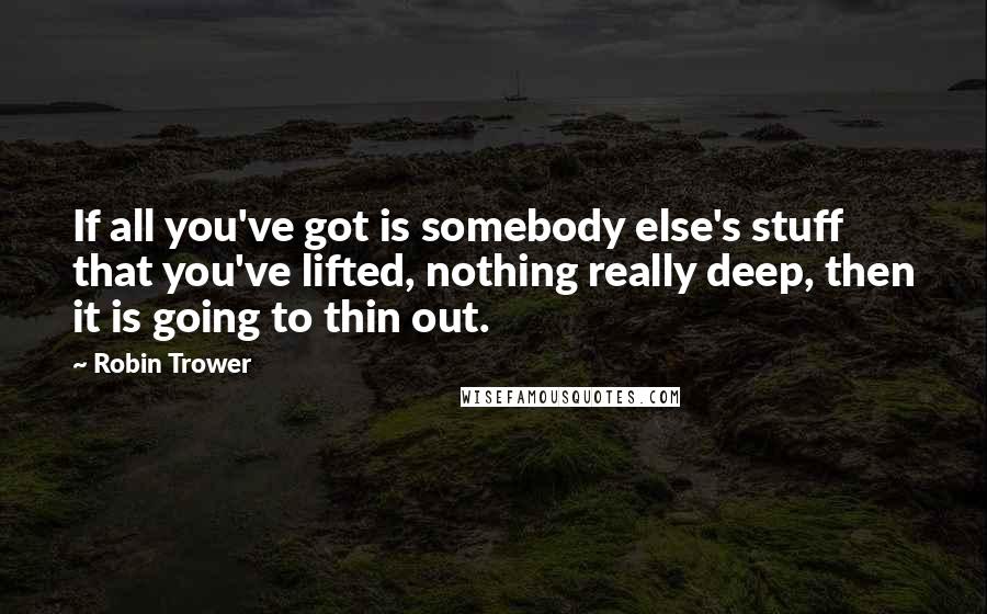 Robin Trower Quotes: If all you've got is somebody else's stuff that you've lifted, nothing really deep, then it is going to thin out.