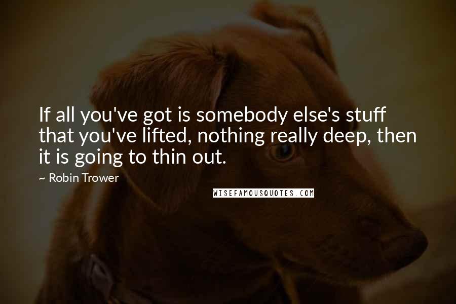 Robin Trower Quotes: If all you've got is somebody else's stuff that you've lifted, nothing really deep, then it is going to thin out.